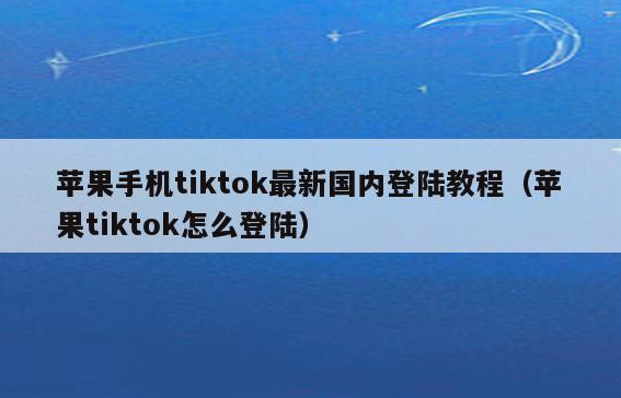 tiktok最新登录方法，国内登录tiktok教程iOS