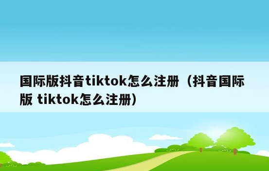 如何注册tiktok国际版账号，tiktok国际版账号注册超详细教程