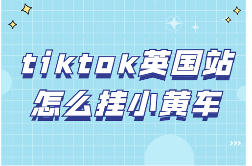 英国tiktok怎么开通小黄车具体操作步骤（新手请进）